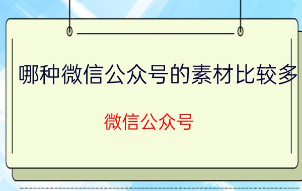 哪种微信公众号的素材比较多 微信公众号 素材 丰富